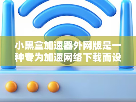 小黑盒加速器外网版是一种专为加速网络下载而设计的工具，适合那些需要快速下载文件并持续使用加速器的用户。以下是对外网版小黑盒加速器的主要功能和优缺点的总结