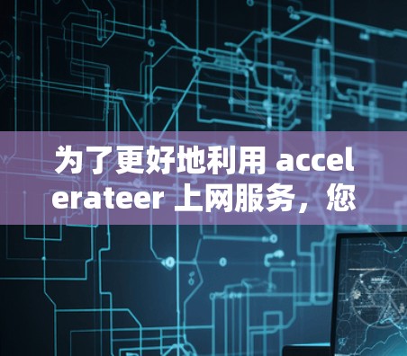 为了更好地利用 accelerateer 上网服务，您可以按照以下步骤进行操作