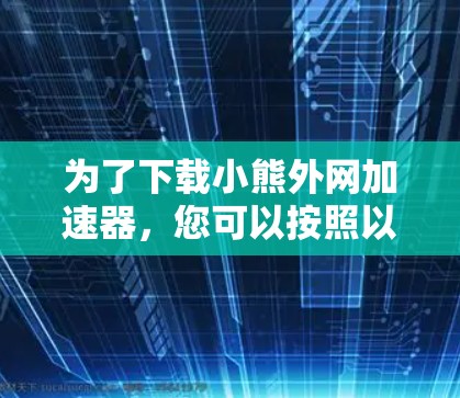 为了下载小熊外网加速器,您可以按照以下步骤进行 为了下载小熊外网加速器,您可以按照以下步骤进行