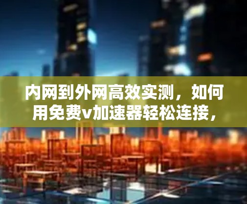 内网到外网高效实测,如何用免费v加速器轻松连接,提升速度 内网到外网高效实测,如何用免费v加速器轻松连接,提升速度
