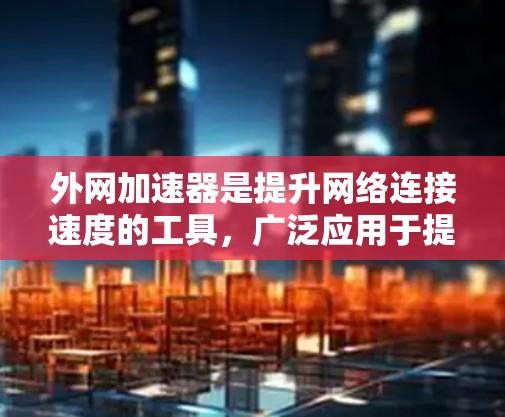 外网加速器是提升网络连接速度的工具，广泛应用于提升用户在网络环境中的效率。以下是关于外网加速器的详细指南