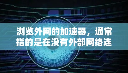 浏览外网的加速器,通常指的是在没有外部网络连接时,通过加速器来提升网站加载速度或减少延迟。以下是一些常见的加速器类型和使用方法 浏览外网的加速器,通常指的是在没有外部网络连接时,通过加速器来提升网站加载速度或减少延迟。以下是一些常见的加速器类型和使用方法