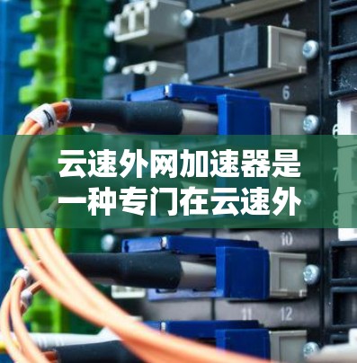 云速外网加速器是一种专门在云速外网（即通过互联网将文件传输到服务器，再通过网络下载到本地计算机）中运行的加速器，帮助用户更快地下载和传输文件