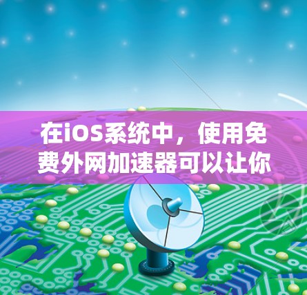 在iOS系统中，使用免费外网加速器可以让你在没有网络连接的情况下快速下载或上传文件。以下是一个逐步指南，帮助你理解和操作