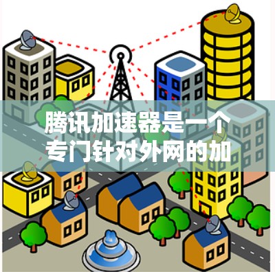 腾讯加速器是一个专门针对外网的加速工具，旨在帮助用户更好地管理和使用外网数据。以下是对其功能、使用方法和潜在问题的详细总结