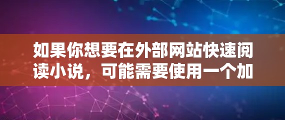 如果你想要在外部网站快速阅读小说，可能需要使用一个加速器来提升速度。以下是一些常用的在线小说加速器推荐，你可以根据自己的需求选择