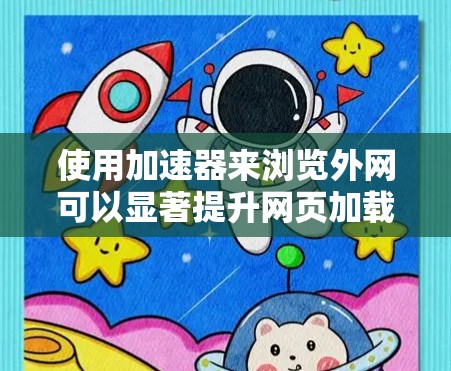使用加速器来浏览外网可以显著提升网页加载速度，以下是详细的步骤和注意事项