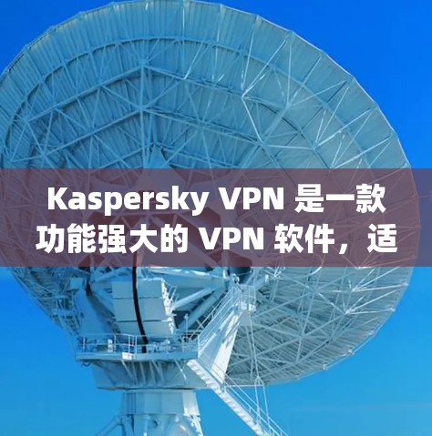 Kaspersky VPN 是一款功能强大的 VPN 软件，适合多种用户需求。以下是对该软件的详细介绍