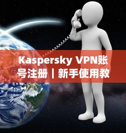 Kaspersky VPN账号注册｜新手使用教程