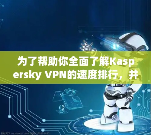 为了帮助你全面了解Kaspersky VPN的速度排行，并做出明智的选择，以下是一步步的建议