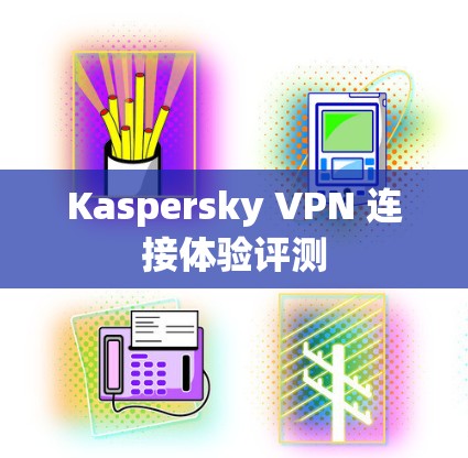 Kaspersky VPN 连接体验评测