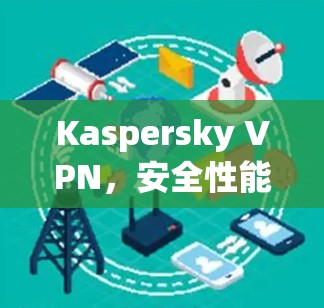 Kaspersky VPN，安全性能分析与实际体验
