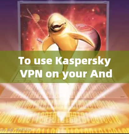To use Kaspersky VPN on your Android device,follow these organized steps: