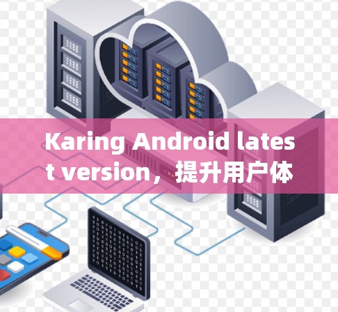 Karing Android latest version，提升用户体验的创新应用