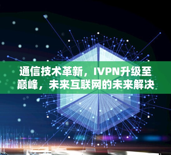 通信技术革新，IVPN升级至巅峰，未来互联网的未来解决方案
