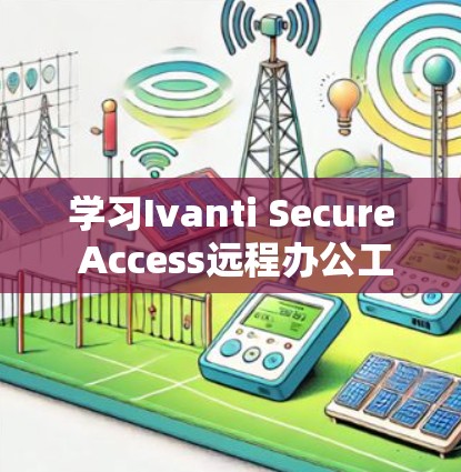 学习Ivanti Secure Access远程办公工具需要分步骤进行，以下是一个详细的教程指南，帮助你逐步掌握这项功能