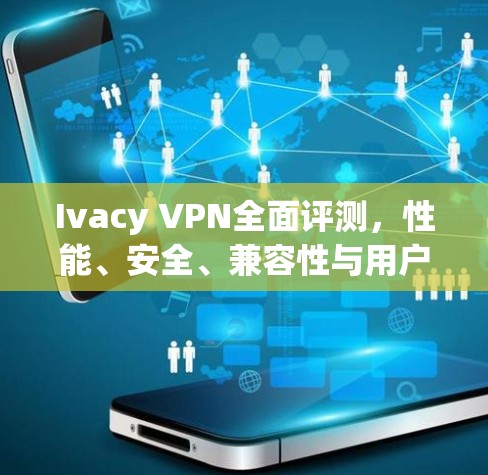 Ivacy VPN全面评测，性能、安全、兼容性与用户体验