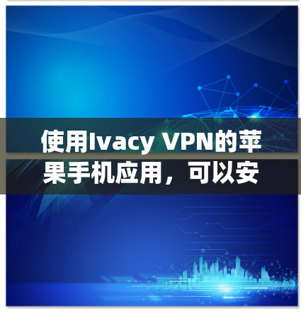 使用Ivacy VPN的苹果手机应用，可以安全地连接到目标设备并进行网络访问。以下是详细的步骤指南