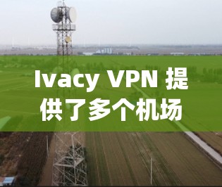 Ivacy VPN 提供了多个机场节点和高速线路推荐，以满足不同地区的VPN需求。以下是基于Ivacy VPN 的一些机场节点和高速线路推荐