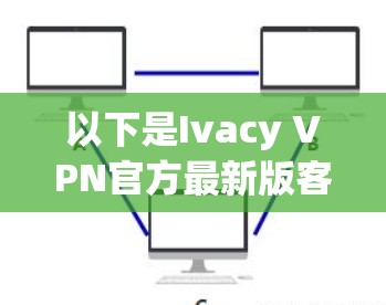 以下是Ivacy VPN官方最新版客户端的下载链接，供您参考
