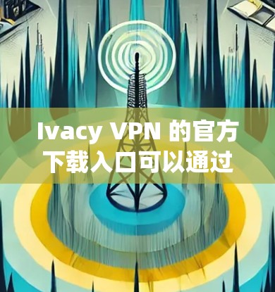 Ivacy VPN 的官方下载入口可以通过以下途径访问 Ivacy VPN 的官方下载入口可以通过以下途径访问