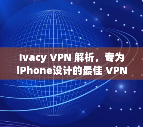 Ivacy VPN 解析，专为iPhone设计的最佳 VPN 解决方案