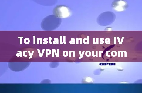 To install and use IVacy VPN on your computer,follow these organized steps: