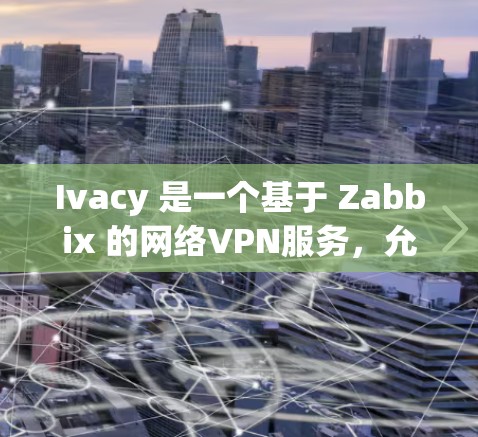 Ivacy 是一个基于 Zabbix 的网络VPN服务，允许用户在外部设备上安装和管理网络服务。以下是关于 Ivacy VPN 服务器的选择和建议