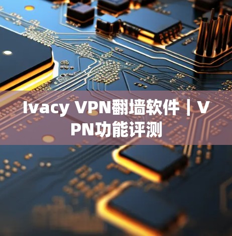 Ivacy VPN<strong>翻墙软件</strong>｜VPN功能评测