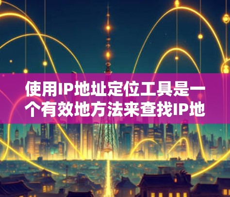 使用IP地址定位工具是一个有效地方法来查找IP地址对应的地理位置。以下是一个详细的指南，帮助您有效地使用IP地址定位工具
