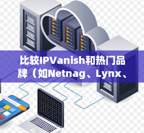 比较IPVanish和热门品牌(如Netnag、Lynx、Starp)之间的VPN服务,可以从以下几个方面进行评估 比较IPVanish和热门品牌(如Netnag、Lynx、Starp)之间的VPN服务,可以从以下几个方面进行评估