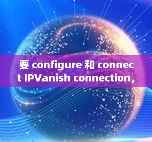 要 configure 和 connect IPVanish connection,按照以下步骤操作 要 configure 和 connect IPVanish connection,按照以下步骤操作