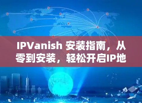 IPVanish 安装指南,从零到安装,轻松开启IP地址管理 IPVanish 安装指南,从零到安装,轻松开启IP地址管理