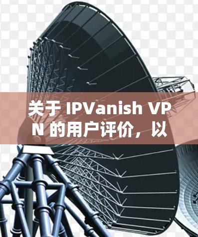 关于 IPVanish VPN 的用户评价，以下是一些常见的反馈和改进建议