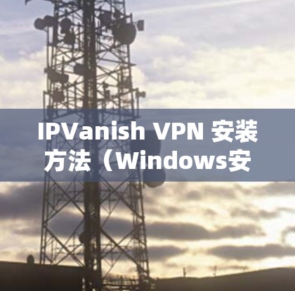 IPVanish VPN 安装方法（Windows安卓）