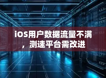iOS用户数据流量不满，测速平台需改进