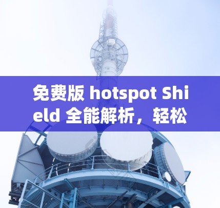 免费版 hotspot Shield 全能解析，轻松解决热点问题