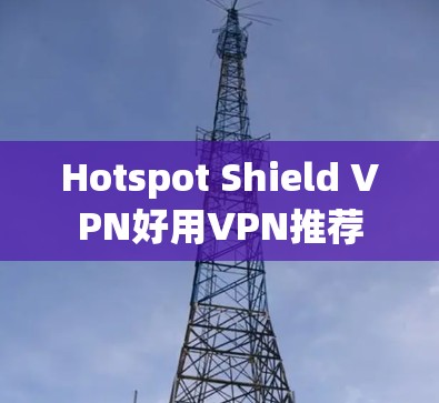 Hotspot Shield VPN好用VPN推荐 Hotspot Shield VPN好用VPN推荐