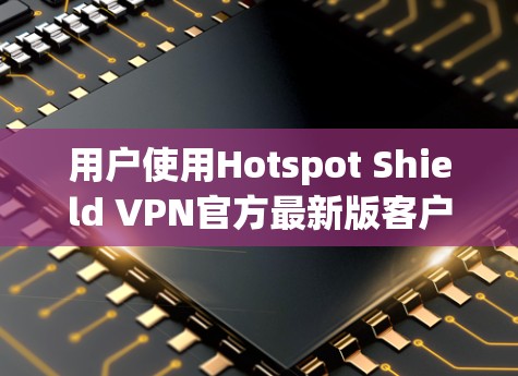 用户使用Hotspot Shield VPN官方最新版客户端的指南