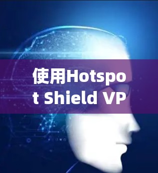 使用Hotspot Shield VPN电脑客户端保护网络，可以有效减少网络攻击，提升网络安全性。以下是详细的步骤和注意事项