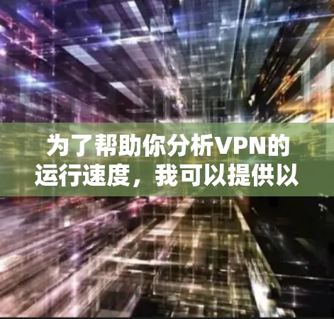 为了帮助你分析VPN的运行速度，我可以提供以下步骤和建议