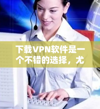 下载VPN软件是一个不错的选择,尤其是如果你希望保护你的数据和安全。根据你的需求和设备情况,以下是详细的步骤建议 下载VPN软件是一个不错的选择,尤其是如果你希望保护你的数据和安全。根据你的需求和设备情况,以下是详细的步骤建议