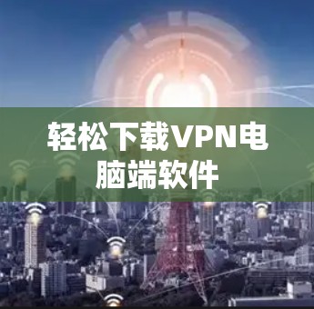 轻松下载VPN电脑端软件