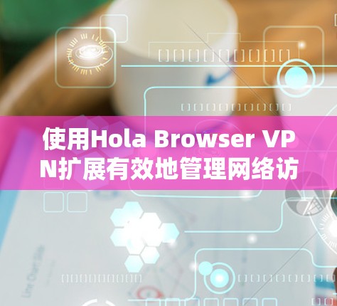 使用Hola Browser VPN扩展有效地管理网络访问,确保安全且高效。以下是对该工具的详细建议 使用Hola Browser VPN扩展有效地管理网络访问,确保安全且高效。以下是对该工具的详细建议