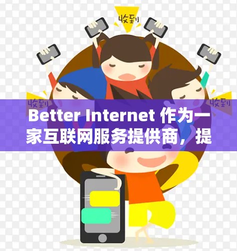 Better Internet 作为一家互联网服务提供商，提供了在线购物、视频通话和文件传输等多种服务。以下是对其功能的评测