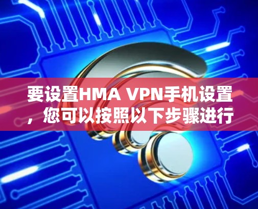 要设置HMA VPN手机设置，您可以按照以下步骤进行