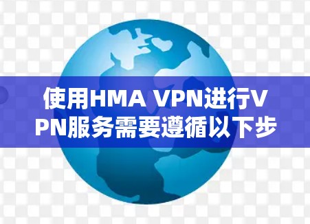 使用HMA VPN进行VPN服务需要遵循以下步骤和注意事项