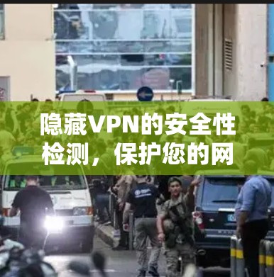 隐藏VPN的安全性检测，保护您的网络隐私