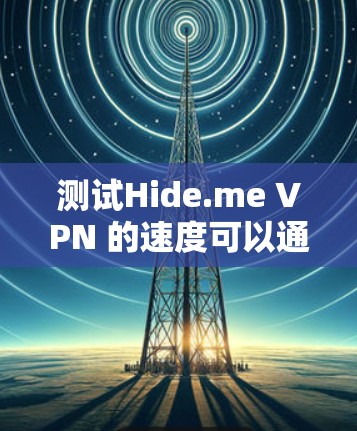 测试Hide.me VPN 的速度可以通过以下步骤进行