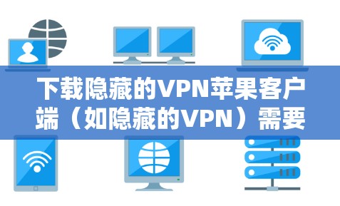 下载隐藏的VPN苹果客户端(如隐藏的VPN)需要遵循苹果的隐私政策,确保下载的软件是合法的,并且正确设置隐私模式,以保护个人隐私。以下是详细的步骤指南 下载隐藏的VPN苹果客户端(如隐藏的VPN)需要遵循苹果的隐私政策,确保下载的软件是合法的,并且正确设置隐私模式,以保护个人隐私。以下是详细的步骤指南
